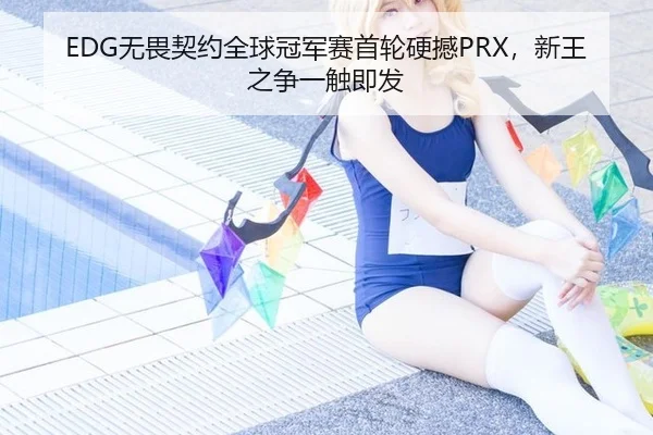 EDG无畏契约全球冠军赛首轮硬撼PRX，新王之争一触即发