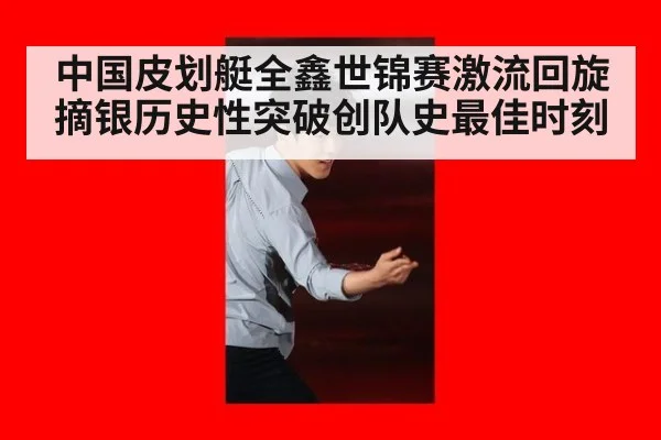 中国皮划艇全鑫世锦赛激流回旋摘银历史性突破创队史最佳时刻