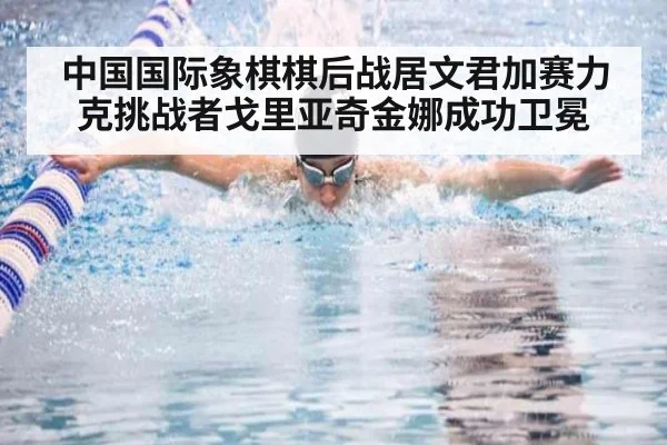 中国国际象棋棋后战居文君加赛力克挑战者戈里亚奇金娜成功卫冕