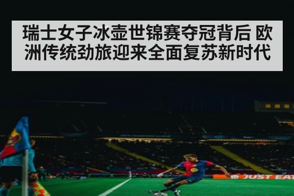 瑞士女子冰壶世锦赛夺冠背后 欧洲传统劲旅迎来全面复苏新时代