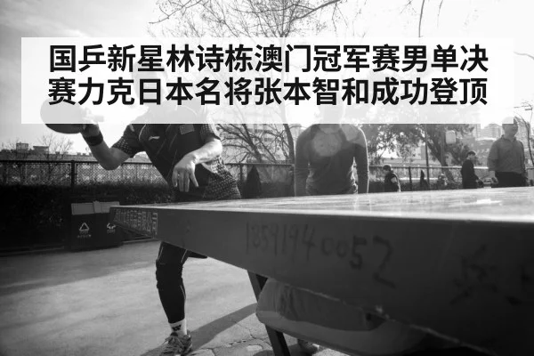 国乒新星林诗栋澳门冠军赛男单决赛力克日本名将张本智和成功登顶